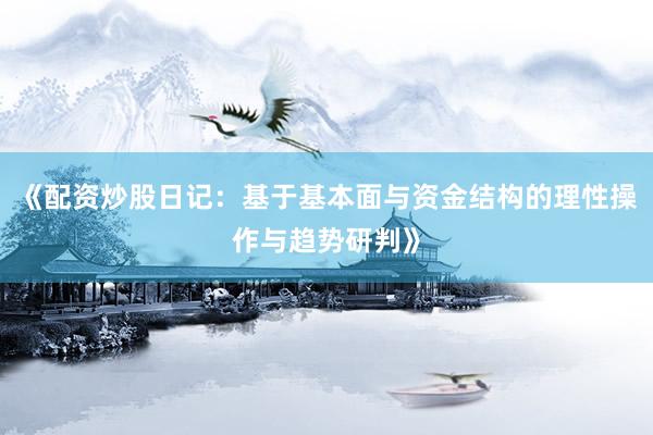 《配资炒股日记：基于基本面与资金结构的理性操作与趋势研判》