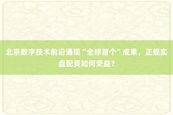 北京数字技术前沿涌现“全球首个”成果，正规实盘配资如何受益？