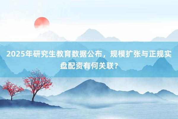 2025年研究生教育数据公布，规模扩张与正规实盘配资有何关联？