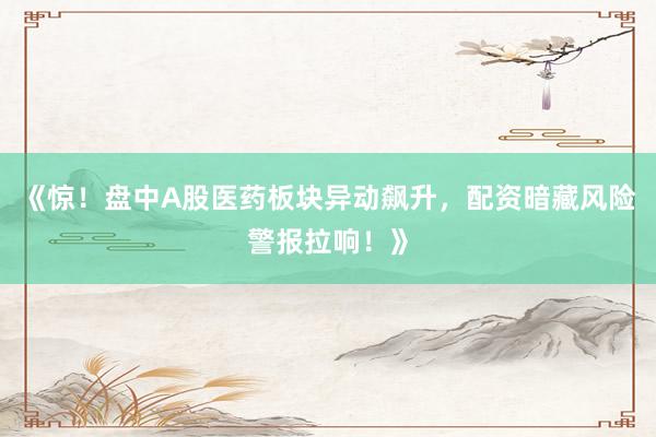 《惊！盘中A股医药板块异动飙升，配资暗藏风险警报拉响！》