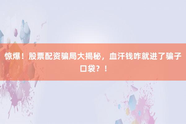 惊爆！股票配资骗局大揭秘，血汗钱咋就进了骗子口袋？！