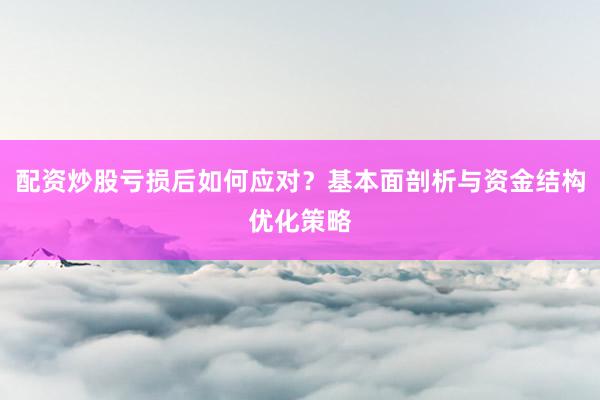 配资炒股亏损后如何应对？基本面剖析与资金结构优化策略