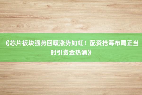 《芯片板块强势回暖涨势如虹！配资抢筹布局正当时引资金热涌》