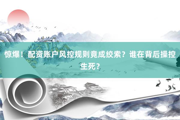 惊爆！配资账户风控规则竟成绞索？谁在背后操控生死？