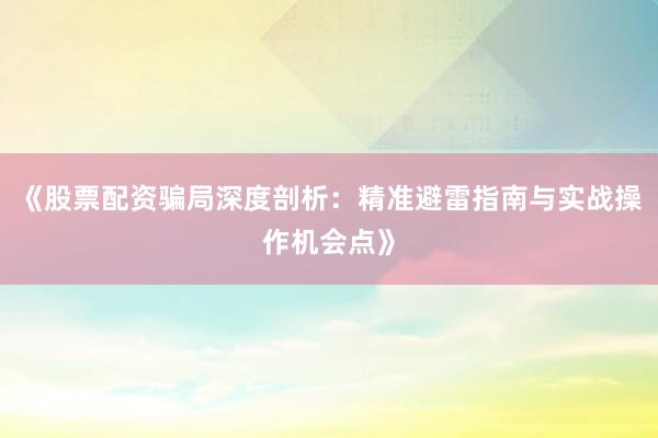 《股票配资骗局深度剖析：精准避雷指南与实战操作机会点》