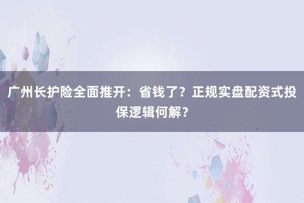 广州长护险全面推开：省钱了？正规实盘配资式投保逻辑何解？