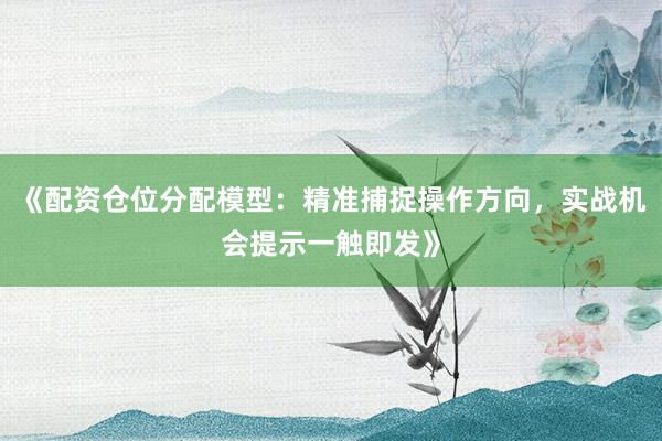 《配资仓位分配模型：精准捕捉操作方向，实战机会提示一触即发》