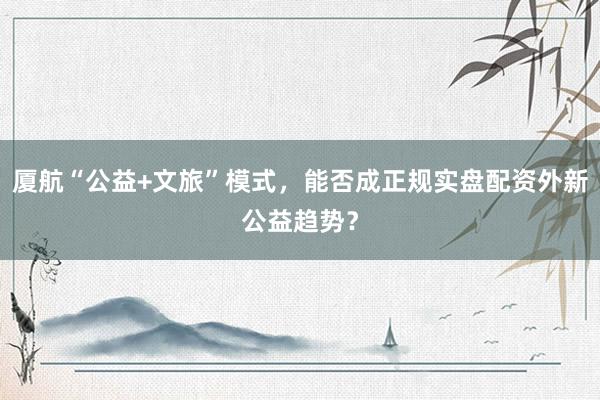 厦航“公益+文旅”模式，能否成正规实盘配资外新公益趋势？