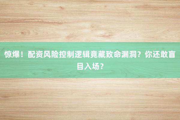 惊爆！配资风险控制逻辑竟藏致命漏洞？你还敢盲目入场？