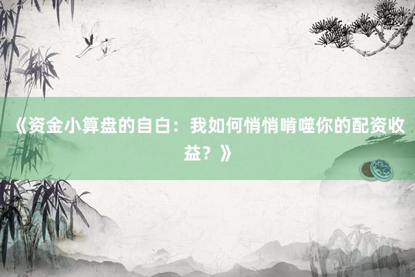 《资金小算盘的自白：我如何悄悄啃噬你的配资收益？》