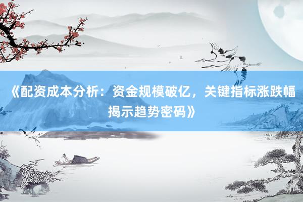 《配资成本分析：资金规模破亿，关键指标涨跌幅揭示趋势密码》