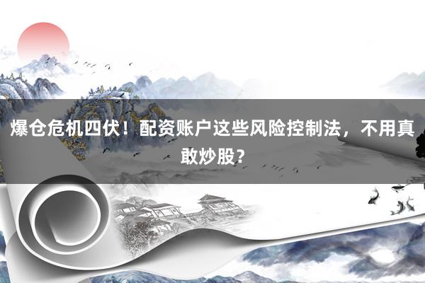爆仓危机四伏！配资账户这些风险控制法，不用真敢炒股？