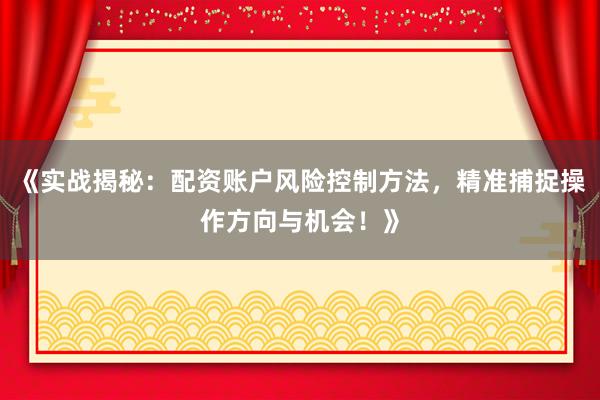 《实战揭秘：配资账户风险控制方法，精准捕捉操作方向与机会！》