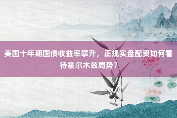 美国十年期国债收益率攀升，正规实盘配资如何看待霍尔木兹局势？