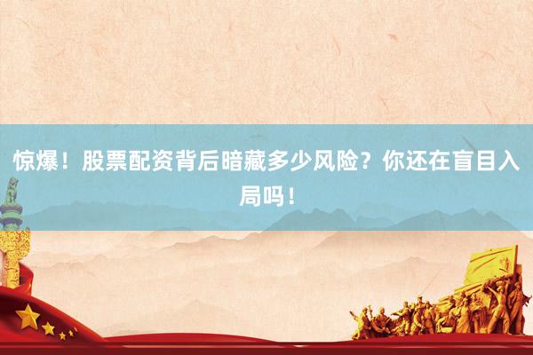 惊爆！股票配资背后暗藏多少风险？你还在盲目入局吗！