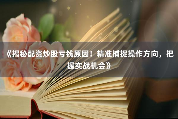 《揭秘配资炒股亏钱原因！精准捕捉操作方向，把握实战机会》
