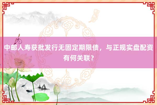 中邮人寿获批发行无固定期限债，与正规实盘配资有何关联？
