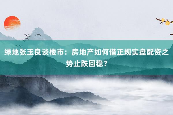 绿地张玉良谈楼市：房地产如何借正规实盘配资之势止跌回稳？