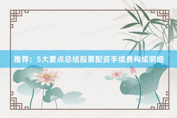 推荐：5大要点总结股票配资手续费构成明细