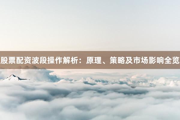 股票配资波段操作解析：原理、策略及市场影响全览