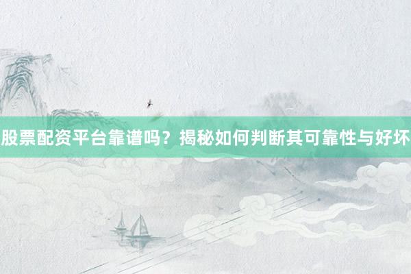 股票配资平台靠谱吗？揭秘如何判断其可靠性与好坏