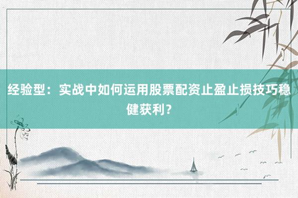 经验型：实战中如何运用股票配资止盈止损技巧稳健获利？