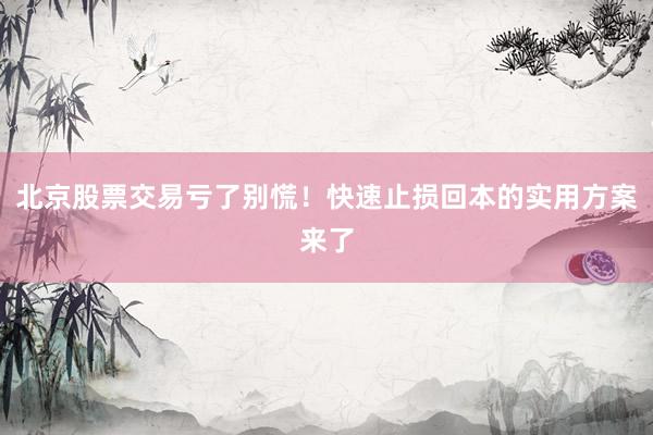 北京股票交易亏了别慌！快速止损回本的实用方案来了