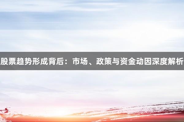 股票趋势形成背后：市场、政策与资金动因深度解析