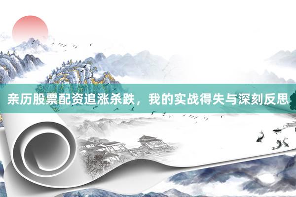 亲历股票配资追涨杀跌，我的实战得失与深刻反思