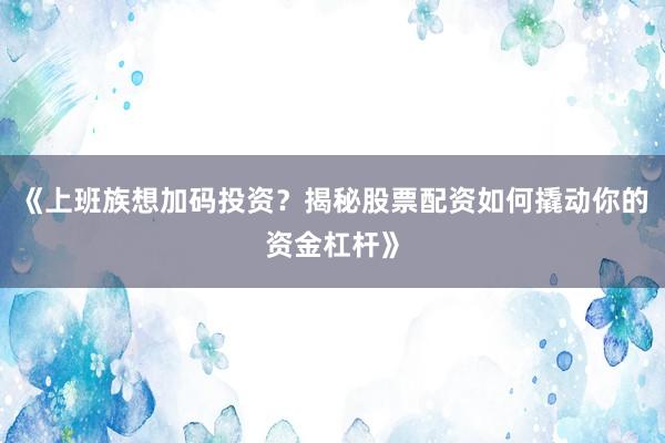 《上班族想加码投资？揭秘股票配资如何撬动你的资金杠杆》