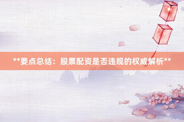 **要点总结：股票配资是否违规的权威解析**