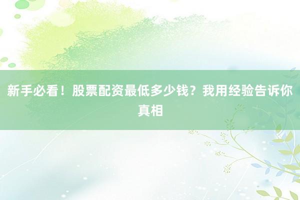 新手必看！股票配资最低多少钱？我用经验告诉你真相