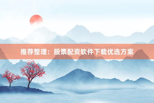 推荐整理：股票配资软件下载优选方案
