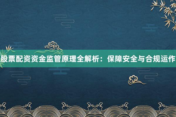 股票配资资金监管原理全解析：保障安全与合规运作
