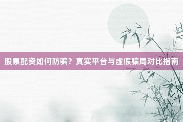 股票配资如何防骗？真实平台与虚假骗局对比指南