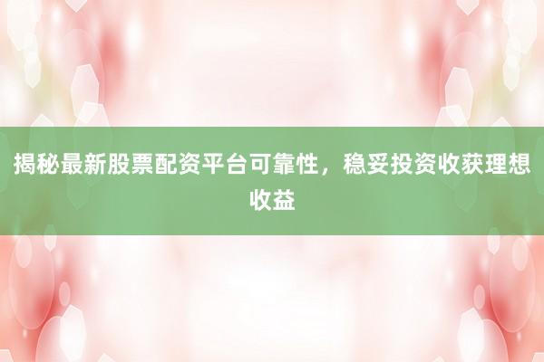 揭秘最新股票配资平台可靠性，稳妥投资收获理想收益