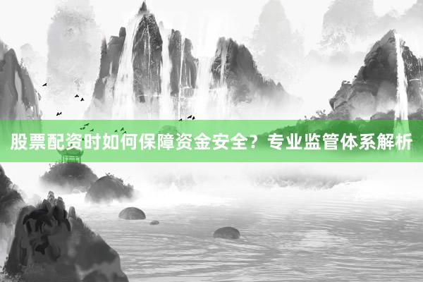 股票配资时如何保障资金安全？专业监管体系解析