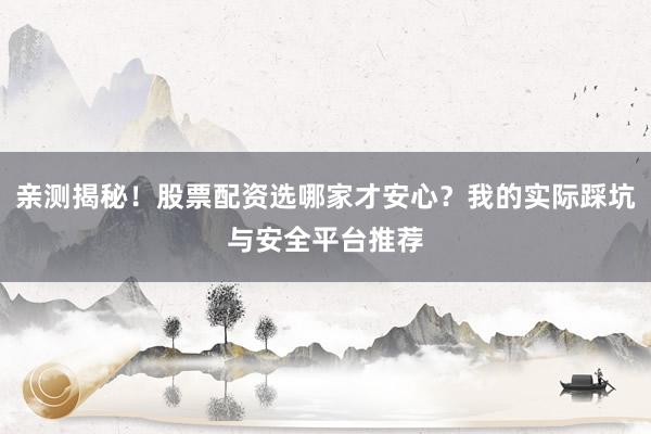 亲测揭秘！股票配资选哪家才安心？我的实际踩坑与安全平台推荐