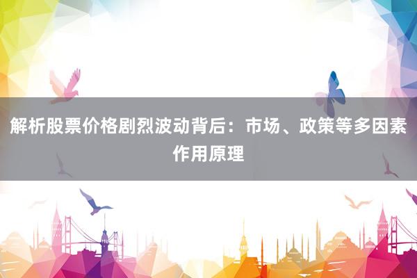 解析股票价格剧烈波动背后：市场、政策等多因素作用原理