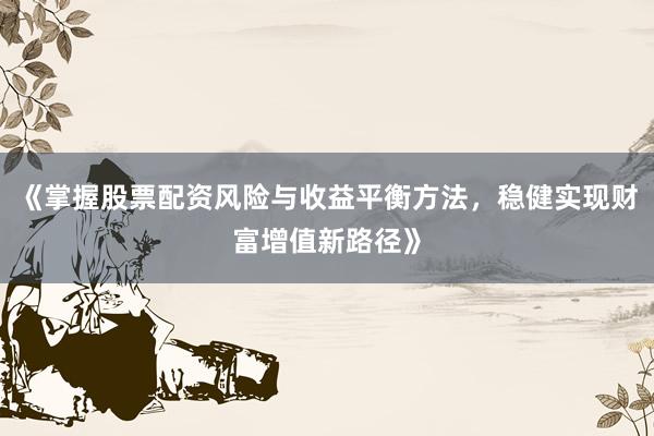 《掌握股票配资风险与收益平衡方法，稳健实现财富增值新路径》