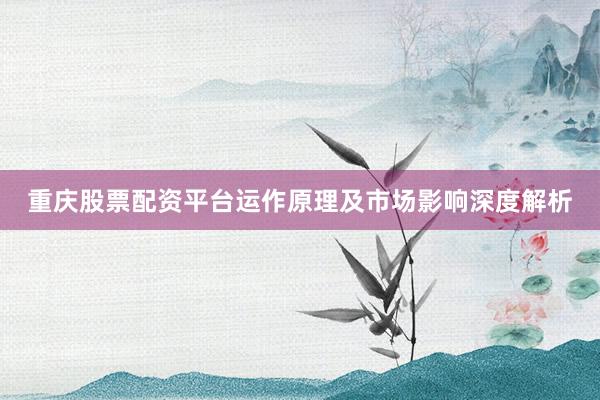 重庆股票配资平台运作原理及市场影响深度解析