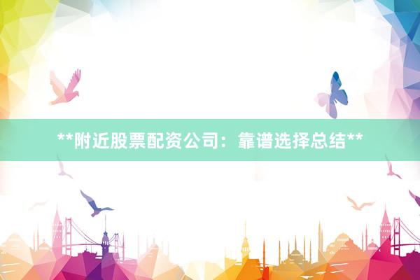 **附近股票配资公司：靠谱选择总结**