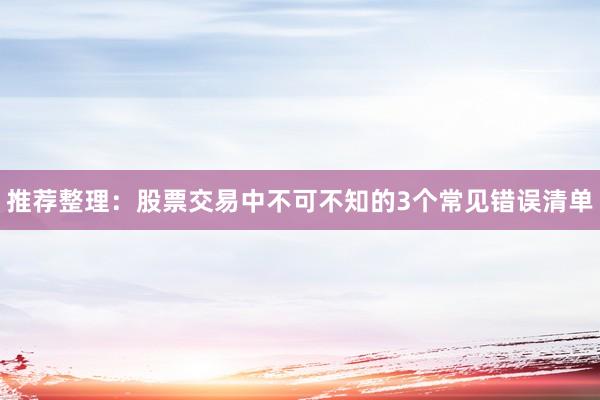 推荐整理:股票交易中不可不知的3个常见错误清单