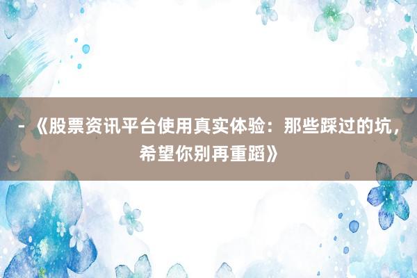 - 《股票资讯平台使用真实体验：那些踩过的坑，希望你别再重蹈》