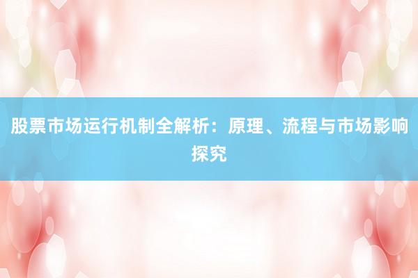 股票市场运行机制全解析：原理、流程与市场影响探究