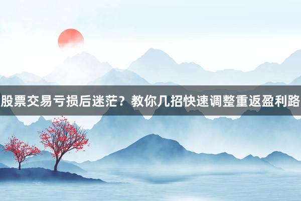 股票交易亏损后迷茫？教你几招快速调整重返盈利路
