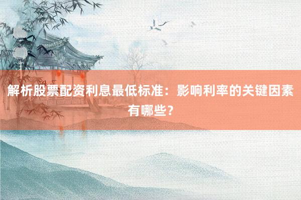 解析股票配资利息最低标准:影响利率的关键因素有哪些?