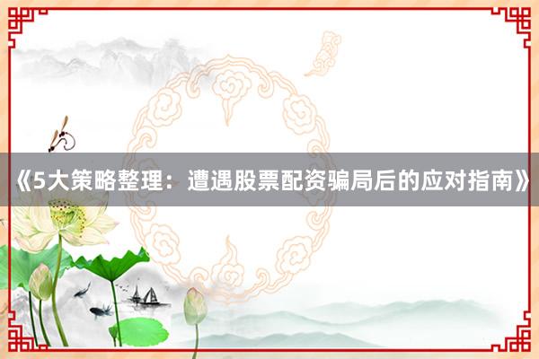 《5大策略整理：遭遇股票配资骗局后的应对指南》