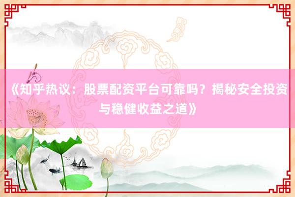 《知乎热议：股票配资平台可靠吗？揭秘安全投资与稳健收益之道》