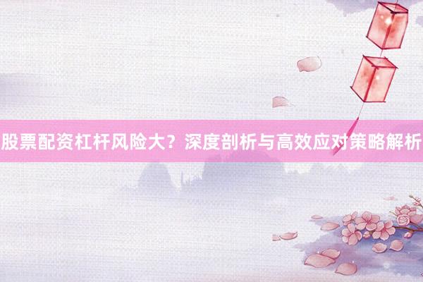 股票配资杠杆风险大？深度剖析与高效应对策略解析